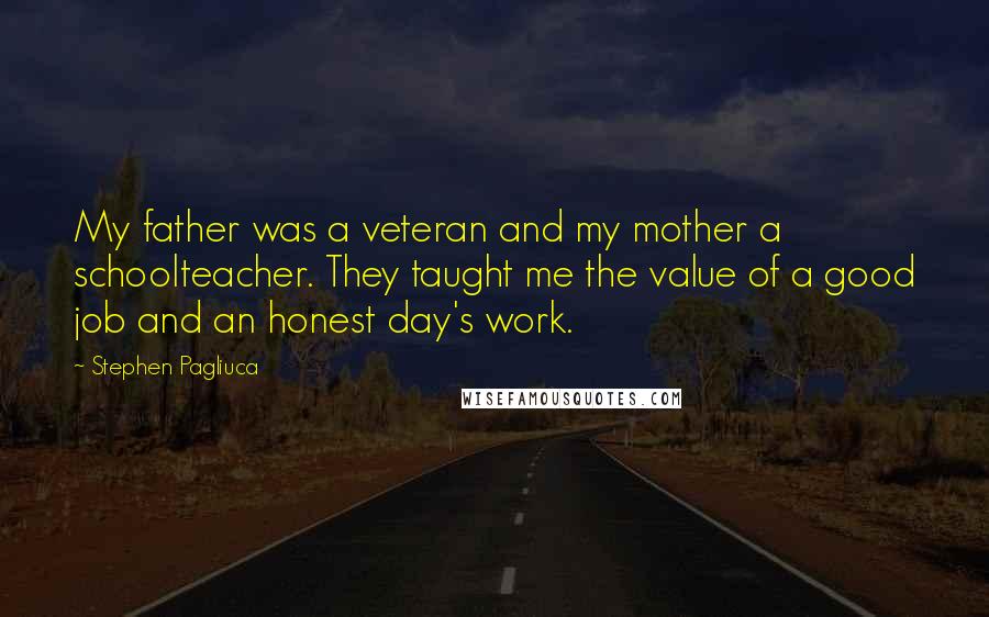 Stephen Pagliuca Quotes: My father was a veteran and my mother a schoolteacher. They taught me the value of a good job and an honest day's work.