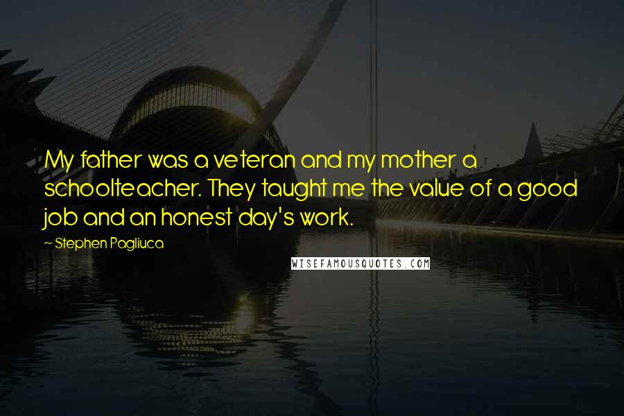 Stephen Pagliuca Quotes: My father was a veteran and my mother a schoolteacher. They taught me the value of a good job and an honest day's work.