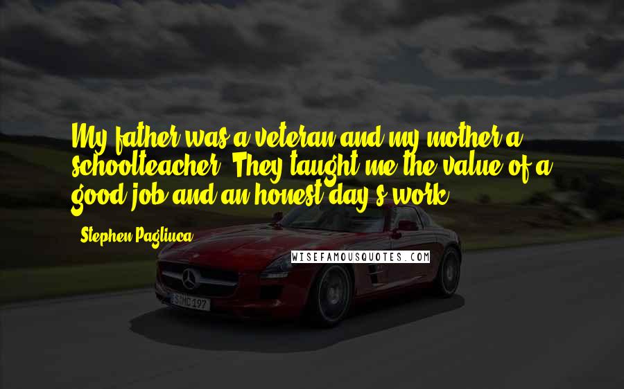 Stephen Pagliuca Quotes: My father was a veteran and my mother a schoolteacher. They taught me the value of a good job and an honest day's work.