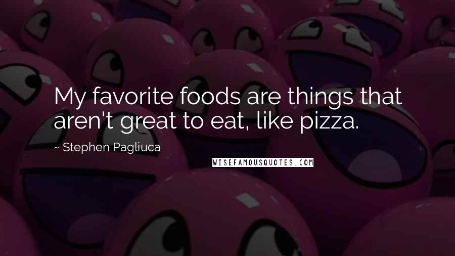 Stephen Pagliuca Quotes: My favorite foods are things that aren't great to eat, like pizza.