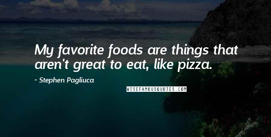 Stephen Pagliuca Quotes: My favorite foods are things that aren't great to eat, like pizza.