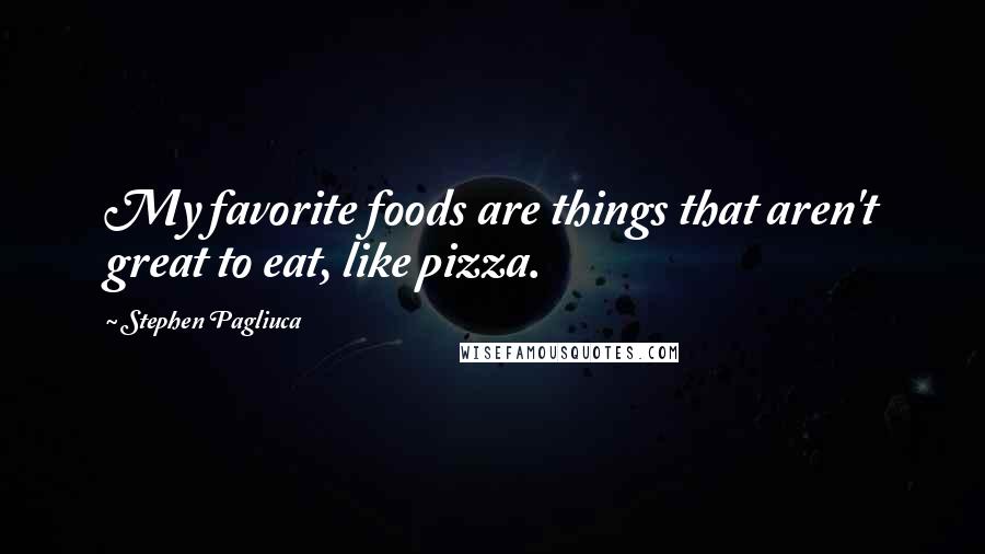 Stephen Pagliuca Quotes: My favorite foods are things that aren't great to eat, like pizza.