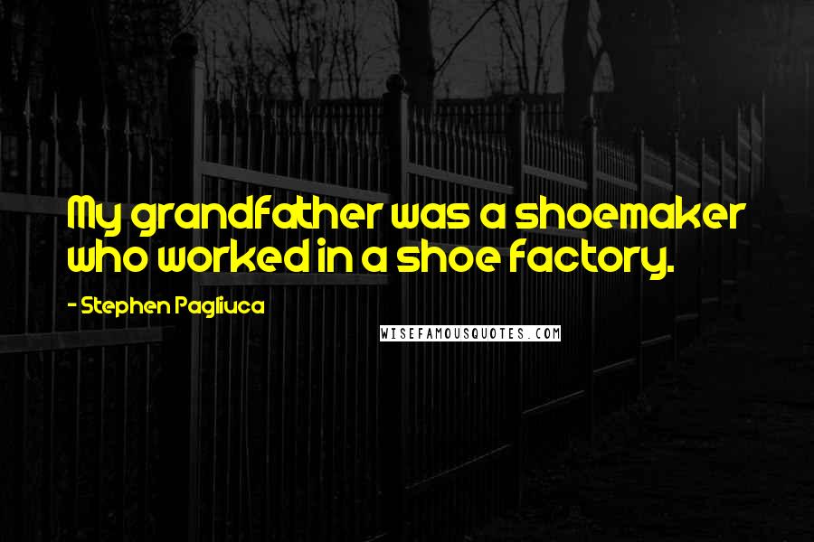 Stephen Pagliuca Quotes: My grandfather was a shoemaker who worked in a shoe factory.