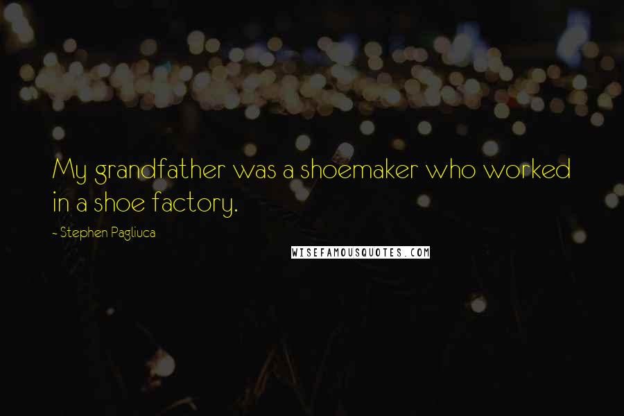 Stephen Pagliuca Quotes: My grandfather was a shoemaker who worked in a shoe factory.