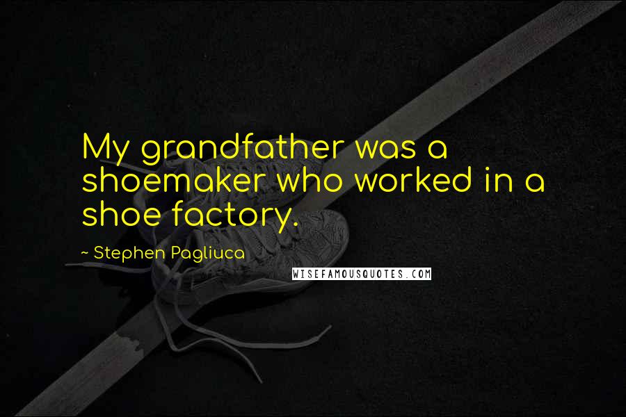 Stephen Pagliuca Quotes: My grandfather was a shoemaker who worked in a shoe factory.