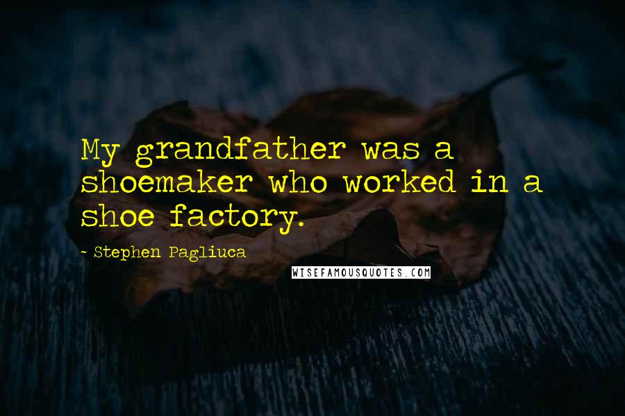 Stephen Pagliuca Quotes: My grandfather was a shoemaker who worked in a shoe factory.