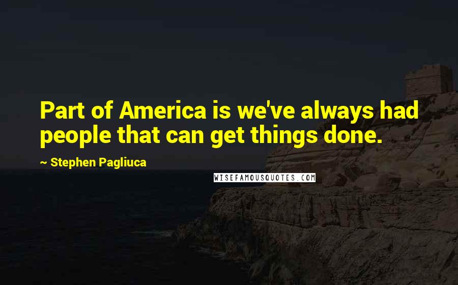 Stephen Pagliuca Quotes: Part of America is we've always had people that can get things done.