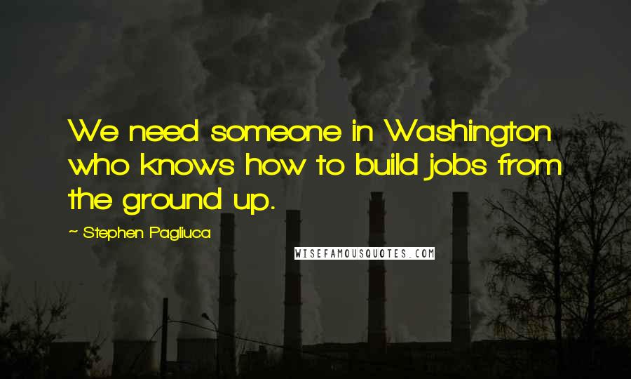 Stephen Pagliuca Quotes: We need someone in Washington who knows how to build jobs from the ground up.