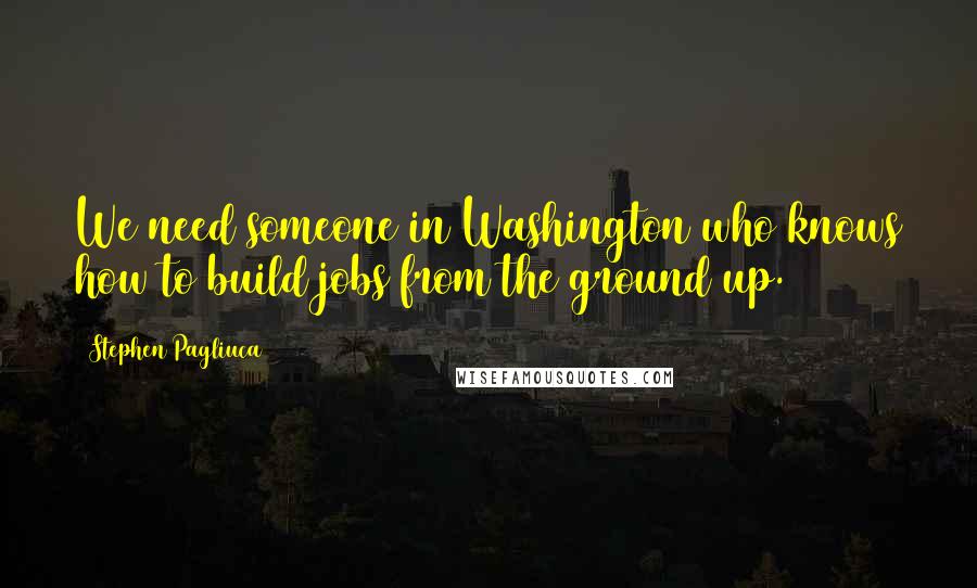 Stephen Pagliuca Quotes: We need someone in Washington who knows how to build jobs from the ground up.