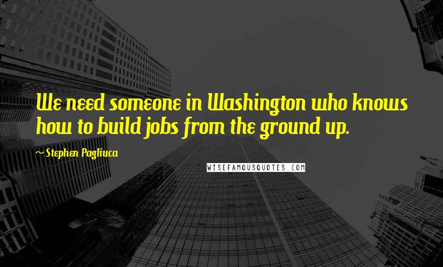 Stephen Pagliuca Quotes: We need someone in Washington who knows how to build jobs from the ground up.