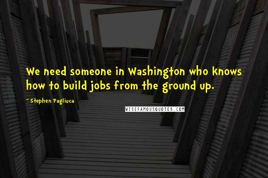 Stephen Pagliuca Quotes: We need someone in Washington who knows how to build jobs from the ground up.