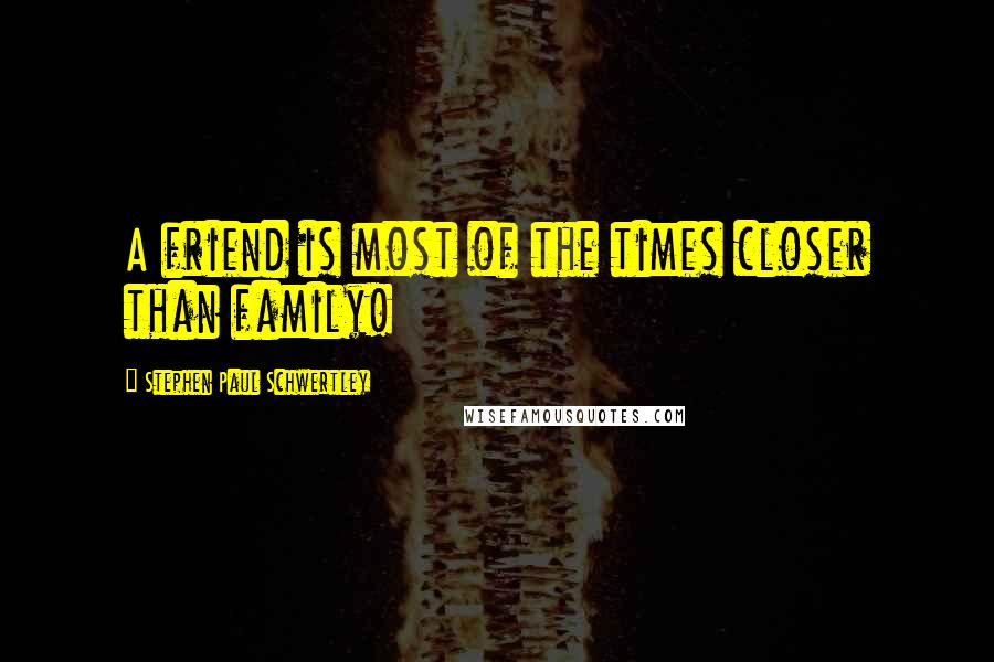 Stephen Paul Schwertley Quotes: A friend is most of the times closer than family!