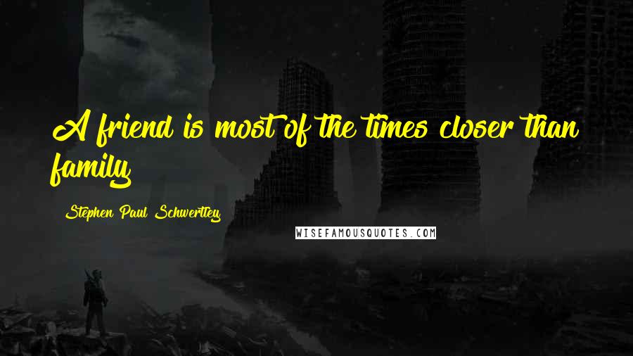 Stephen Paul Schwertley Quotes: A friend is most of the times closer than family!