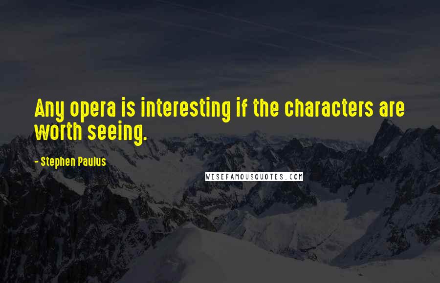 Stephen Paulus Quotes: Any opera is interesting if the characters are worth seeing.