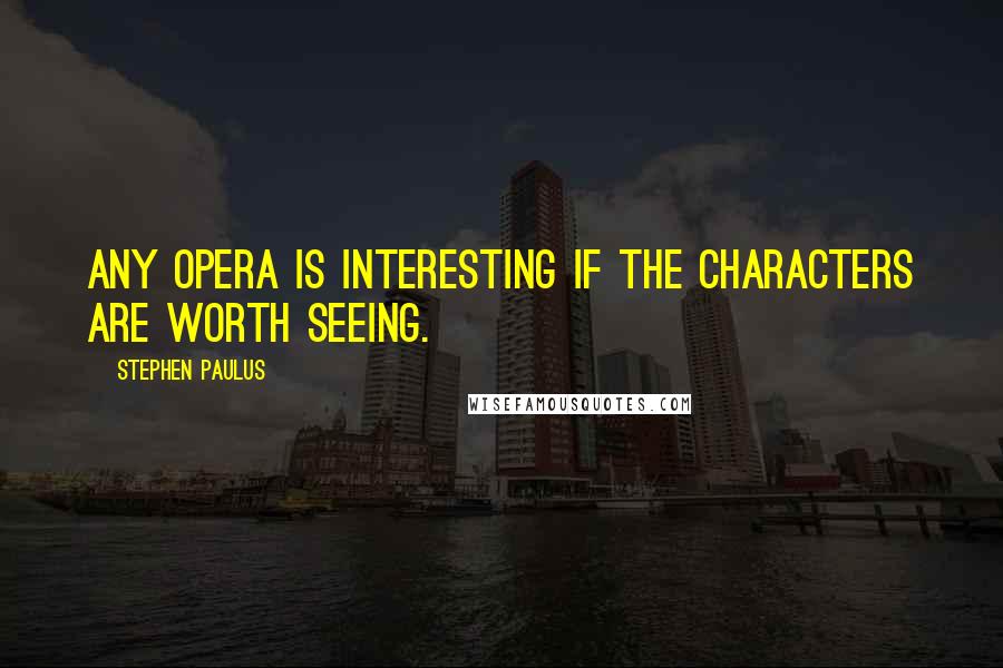 Stephen Paulus Quotes: Any opera is interesting if the characters are worth seeing.