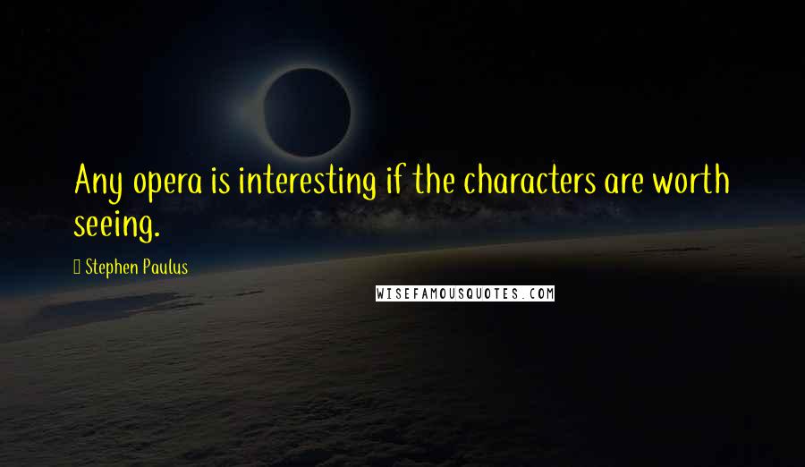 Stephen Paulus Quotes: Any opera is interesting if the characters are worth seeing.