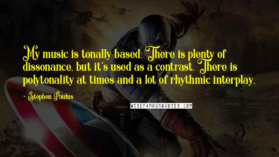 Stephen Paulus Quotes: My music is tonally based. There is plenty of dissonance, but it's used as a contrast. There is polytonality at times and a lot of rhythmic interplay.
