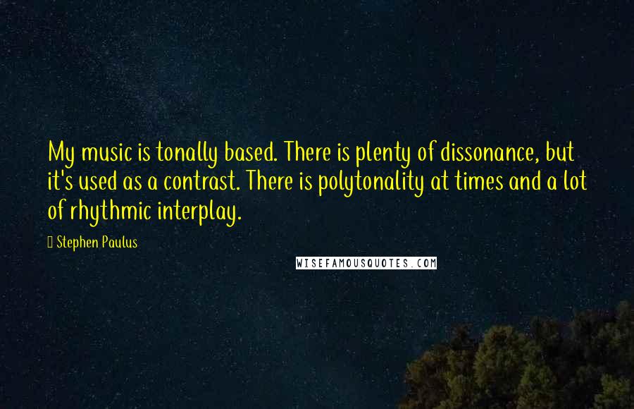 Stephen Paulus Quotes: My music is tonally based. There is plenty of dissonance, but it's used as a contrast. There is polytonality at times and a lot of rhythmic interplay.