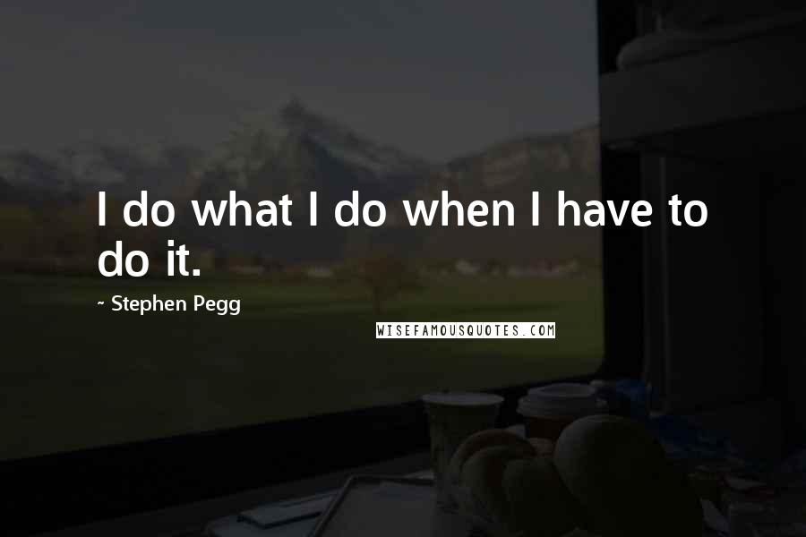 Stephen Pegg Quotes: I do what I do when I have to do it.