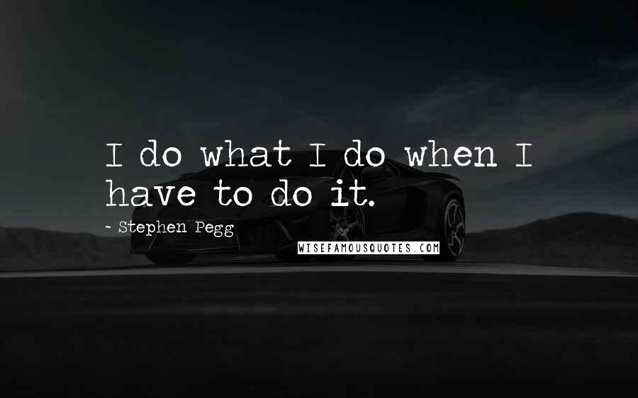 Stephen Pegg Quotes: I do what I do when I have to do it.