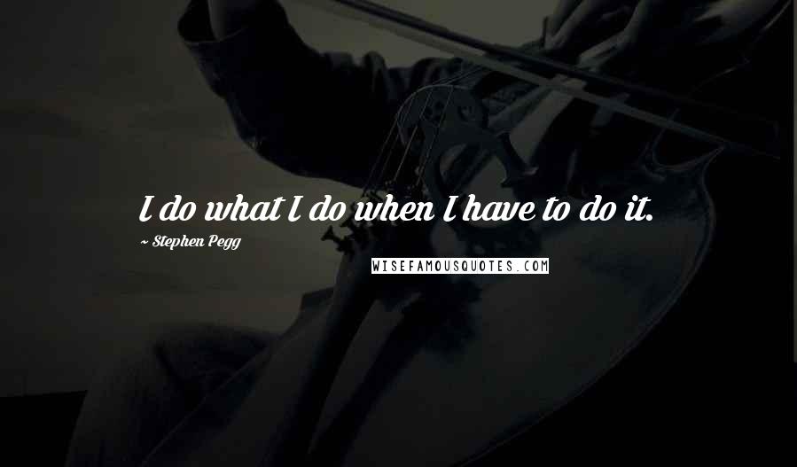 Stephen Pegg Quotes: I do what I do when I have to do it.