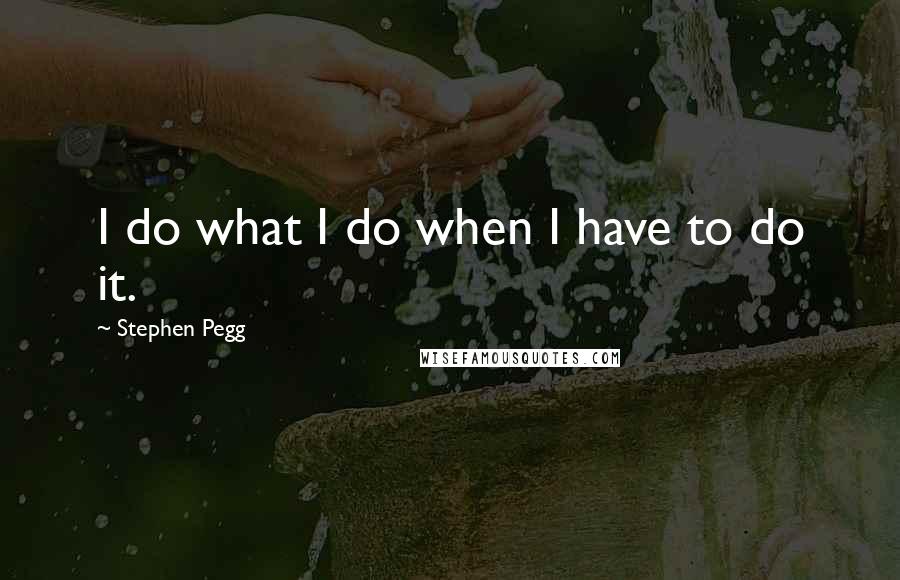 Stephen Pegg Quotes: I do what I do when I have to do it.