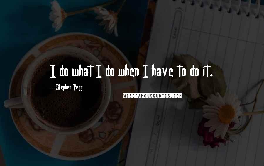 Stephen Pegg Quotes: I do what I do when I have to do it.