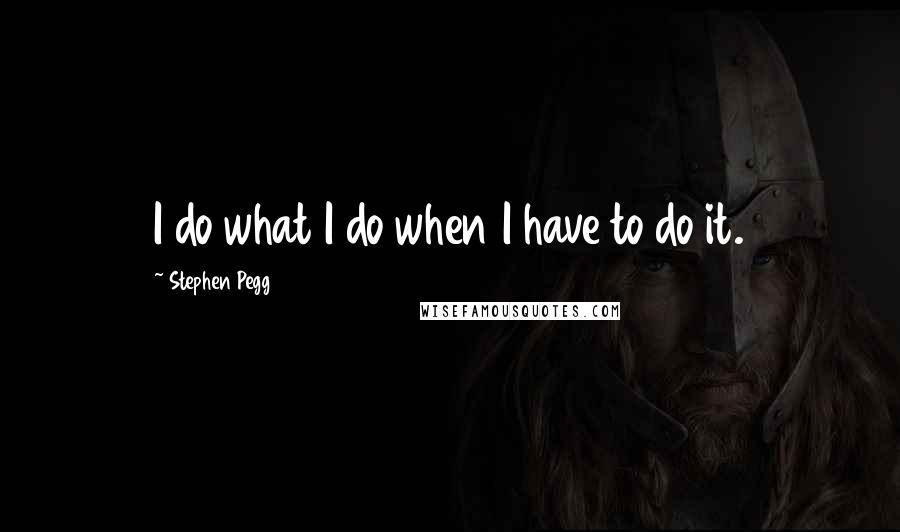 Stephen Pegg Quotes: I do what I do when I have to do it.