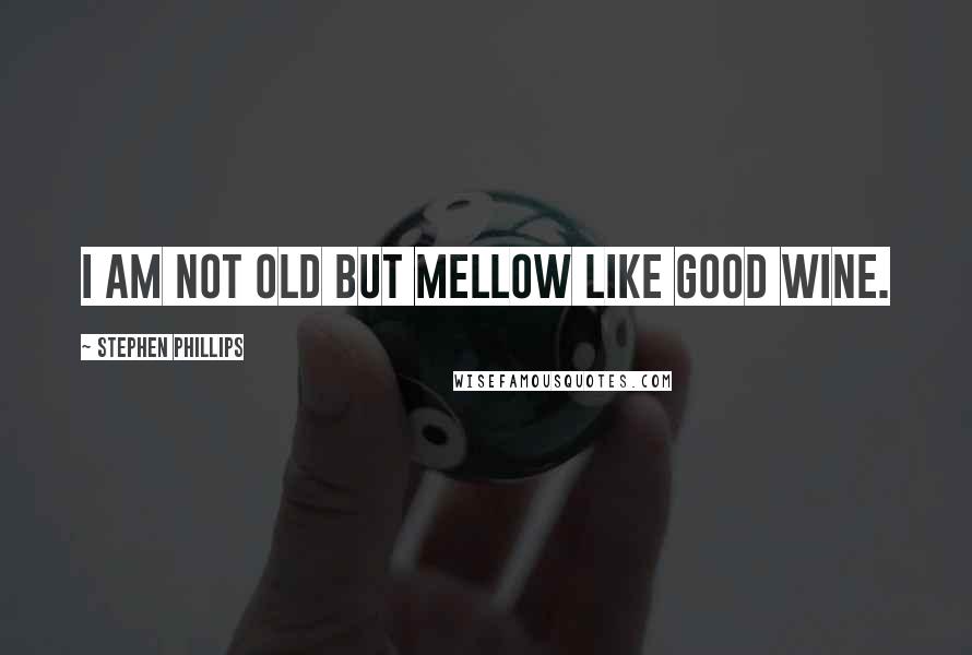 Stephen Phillips Quotes: I am not old but mellow like good wine.