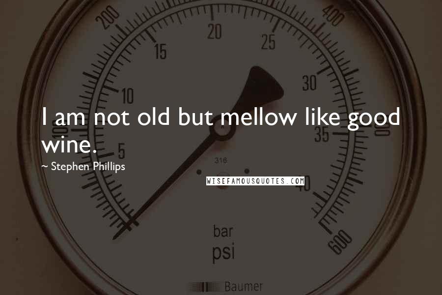 Stephen Phillips Quotes: I am not old but mellow like good wine.