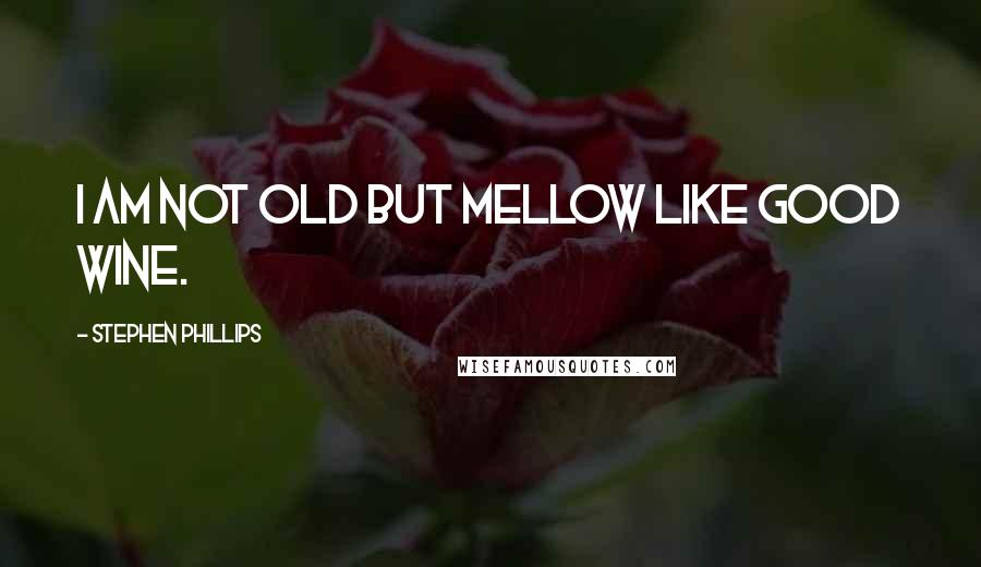 Stephen Phillips Quotes: I am not old but mellow like good wine.