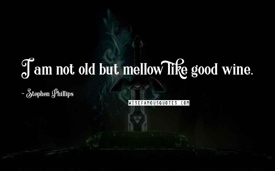 Stephen Phillips Quotes: I am not old but mellow like good wine.