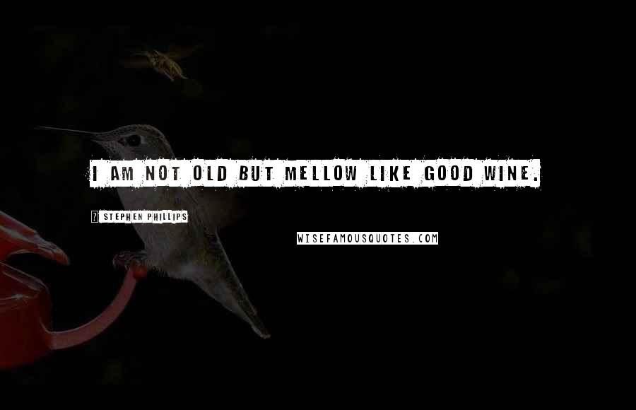 Stephen Phillips Quotes: I am not old but mellow like good wine.