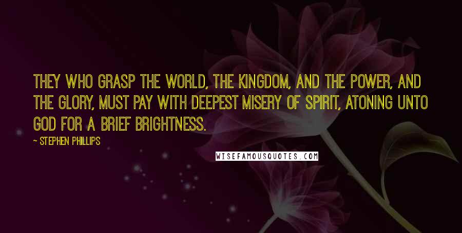 Stephen Phillips Quotes: They who grasp the world, The Kingdom, and the power, and the glory, Must pay with deepest misery of spirit, Atoning unto God for a brief brightness.