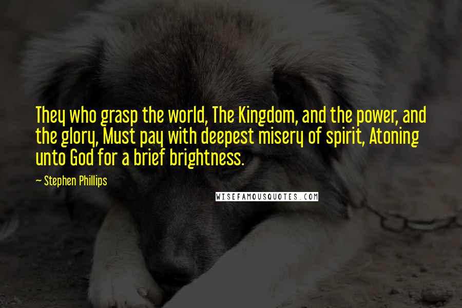 Stephen Phillips Quotes: They who grasp the world, The Kingdom, and the power, and the glory, Must pay with deepest misery of spirit, Atoning unto God for a brief brightness.