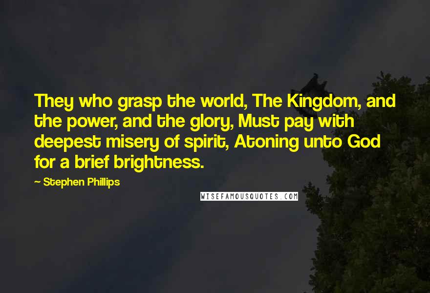 Stephen Phillips Quotes: They who grasp the world, The Kingdom, and the power, and the glory, Must pay with deepest misery of spirit, Atoning unto God for a brief brightness.