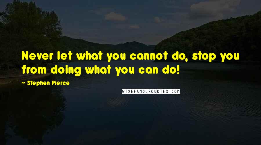 Stephen Pierce Quotes: Never let what you cannot do, stop you from doing what you can do!