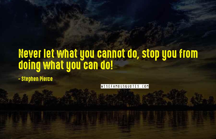 Stephen Pierce Quotes: Never let what you cannot do, stop you from doing what you can do!