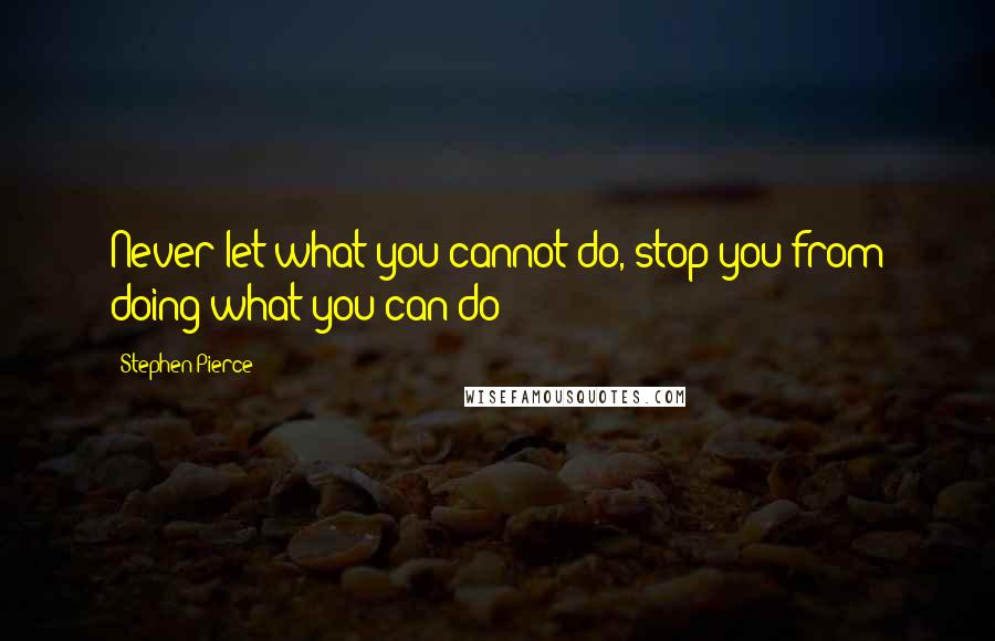 Stephen Pierce Quotes: Never let what you cannot do, stop you from doing what you can do!