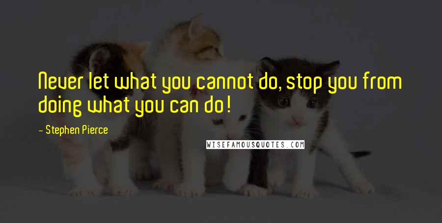 Stephen Pierce Quotes: Never let what you cannot do, stop you from doing what you can do!