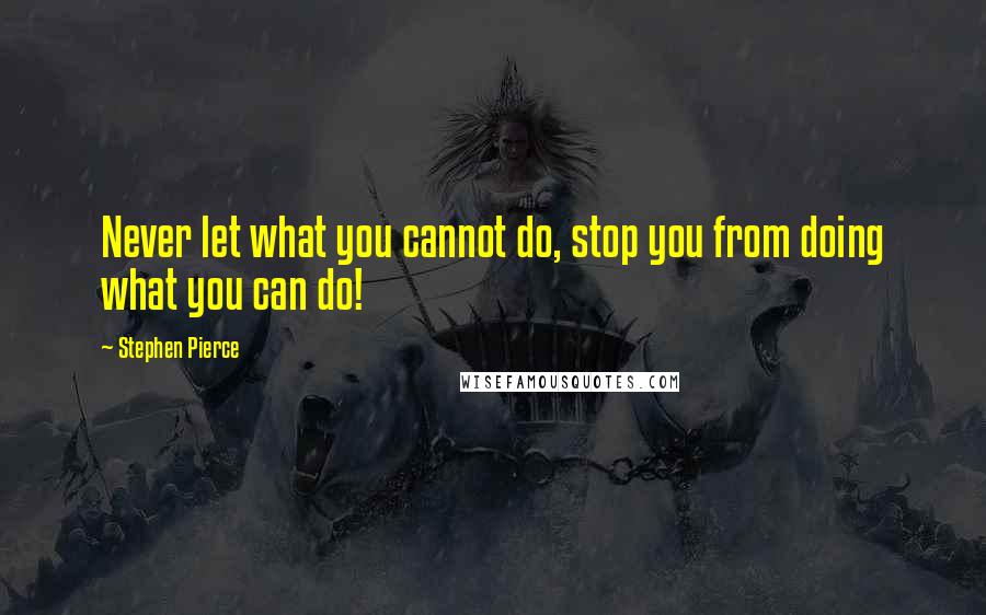 Stephen Pierce Quotes: Never let what you cannot do, stop you from doing what you can do!