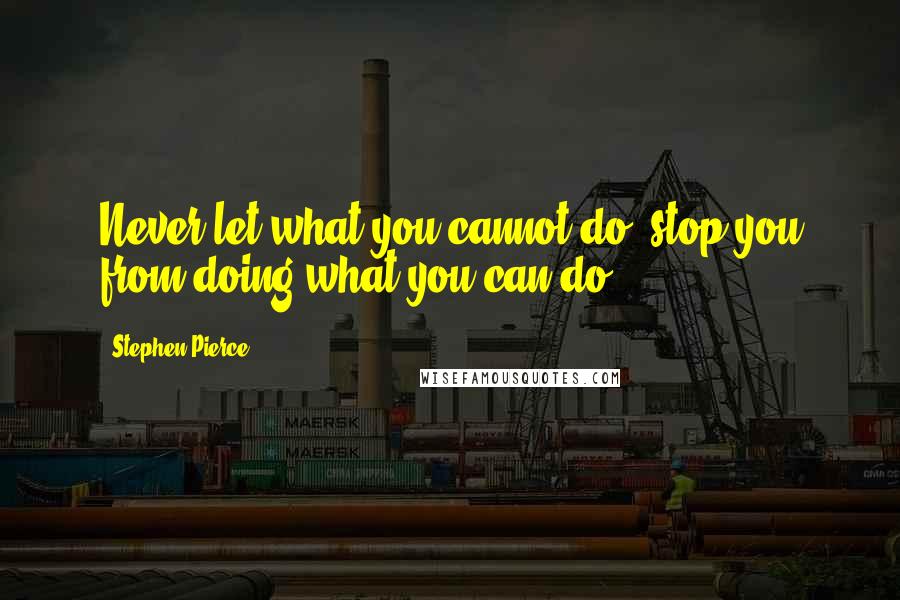 Stephen Pierce Quotes: Never let what you cannot do, stop you from doing what you can do!