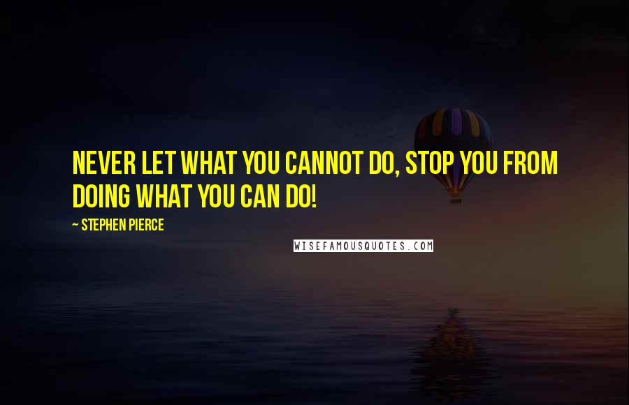 Stephen Pierce Quotes: Never let what you cannot do, stop you from doing what you can do!