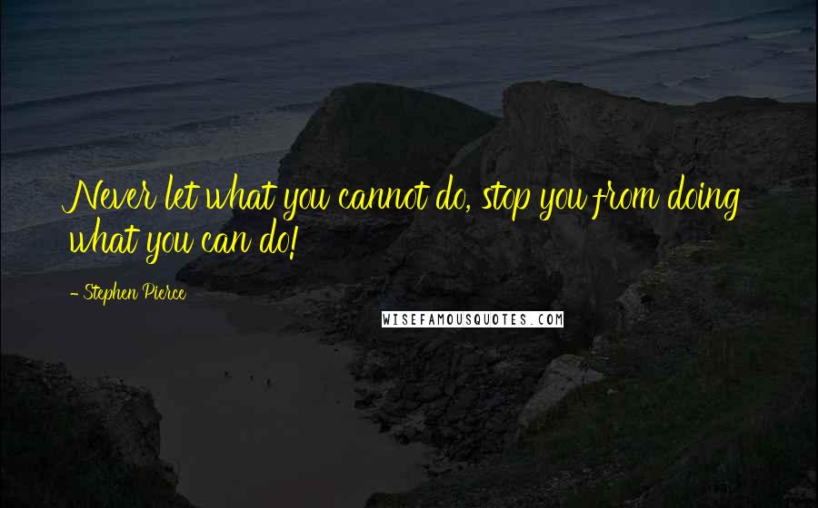 Stephen Pierce Quotes: Never let what you cannot do, stop you from doing what you can do!