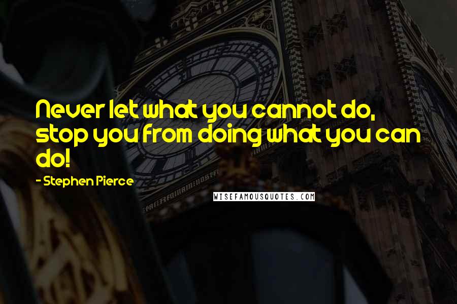 Stephen Pierce Quotes: Never let what you cannot do, stop you from doing what you can do!