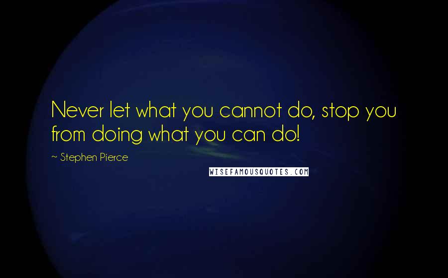 Stephen Pierce Quotes: Never let what you cannot do, stop you from doing what you can do!