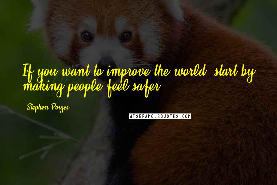 Stephen Porges Quotes: If you want to improve the world, start by making people feel safer.