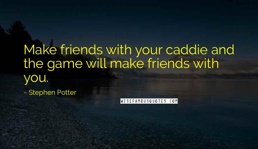 Stephen Potter Quotes: Make friends with your caddie and the game will make friends with you.