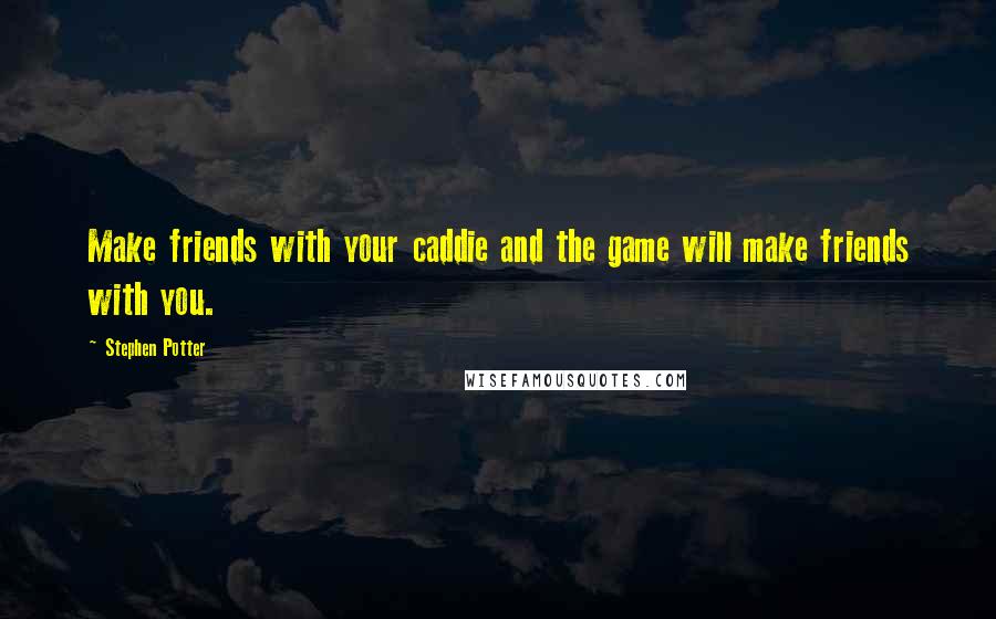 Stephen Potter Quotes: Make friends with your caddie and the game will make friends with you.