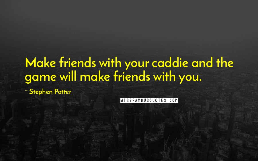Stephen Potter Quotes: Make friends with your caddie and the game will make friends with you.